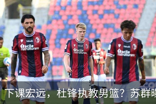 下课宏远，杜锋执教男篮？苏群曝料，1年计划曝光，宏远新帅曝光