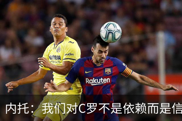 内托：我们对C罗不是依赖而是信任，球传进禁区 他进球概率就很高