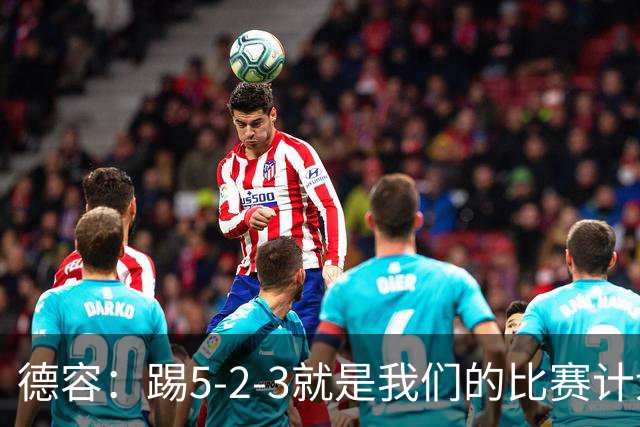 德容：踢5-2-3就是我们的比赛计划 当加克波进球时我以为会赢