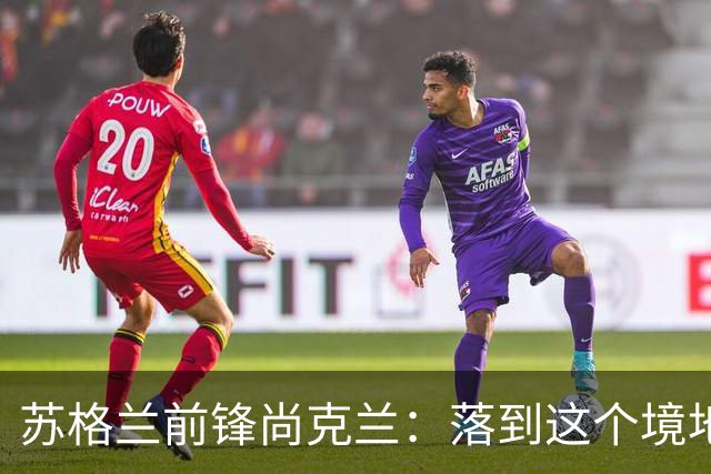 苏格兰前锋尚克兰：落到这个境地是我们自己造成的，但仍心存希望