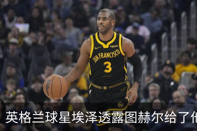 英格兰球星埃泽透露图赫尔给了他一番寄语，阿森纳表现激励梦想