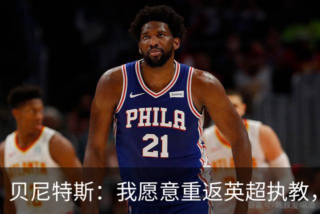 贝尼特斯：我愿意重返英超执教，任何能留在欧洲的联赛都可以