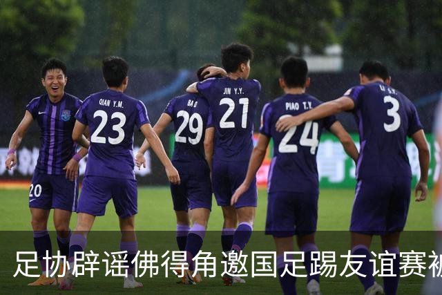 足协辟谣佛得角邀国足踢友谊赛被拒：暂未收到对方书面函件
